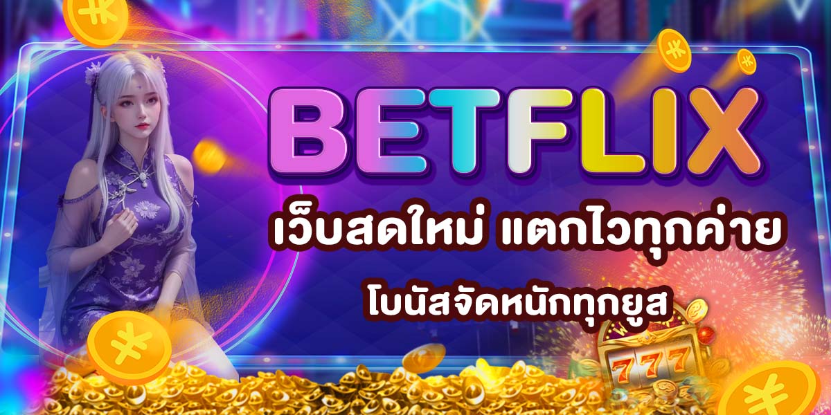BETFLIX เว็บสดใหม่ แตกไวทุกค่าย โบนัสจัดหนักทุกยูส